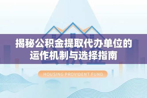 襄阳揭秘公积金提取代办单位的运作机制与选择指南