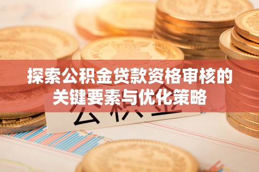 襄阳探索公积金贷款资格审核的关键要素与优化策略