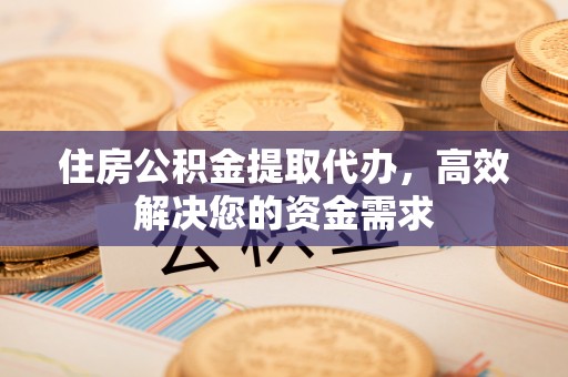 襄阳住房公积金提取代办，高效解决您的资金需求