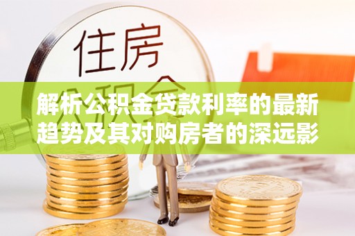 襄阳解析公积金贷款利率的最新趋势及其对购房者的深远影响