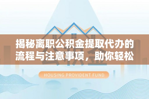 襄阳揭秘离职公积金提取代办的流程与注意事项，助你轻松拿回属于你的钱！