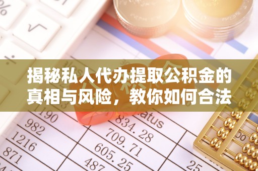 襄阳揭秘私人代办提取公积金的真相与风险，教你如何合法高效操作