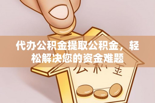 襄阳代办公积金提取公积金，轻松解决您的资金难题