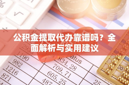 襄阳公积金提取代办靠谱吗？全面解析与实用建议