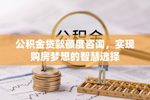 襄阳公积金贷款额度咨询，实现购房梦想的智慧选择