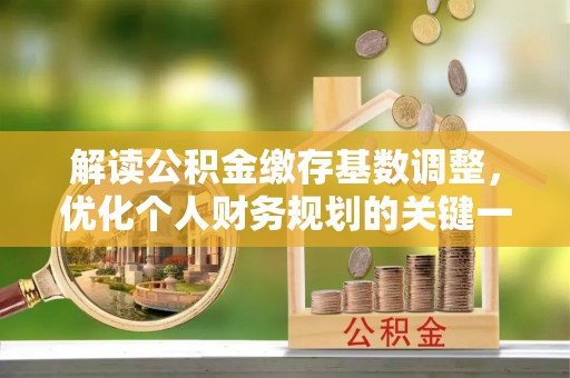 襄阳解读公积金缴存基数调整，优化个人财务规划的关键一步
