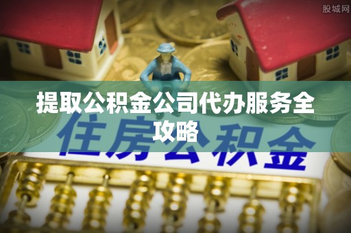 襄阳提取公积金公司代办服务全攻略