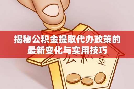 襄阳揭秘公积金提取代办政策的最新变化与实用技巧