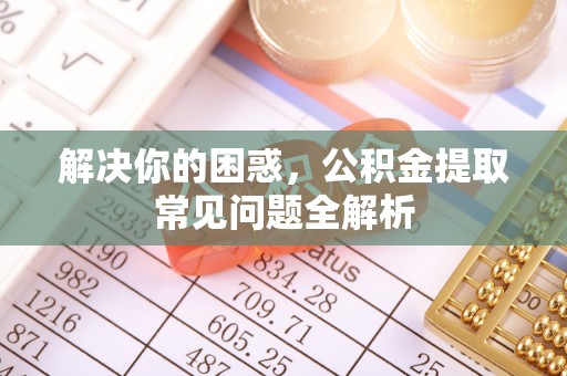 襄阳解决你的困惑，公积金提取常见问题全解析