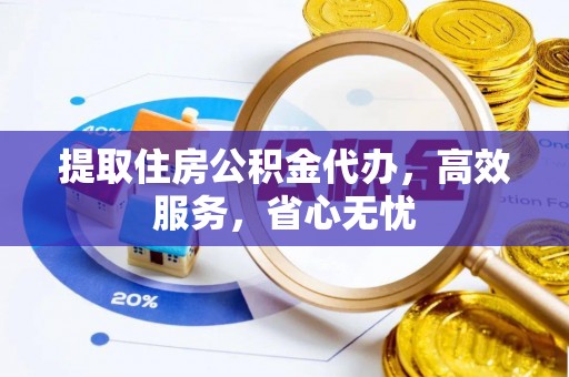 襄阳提取住房公积金代办，高效服务，省心无忧