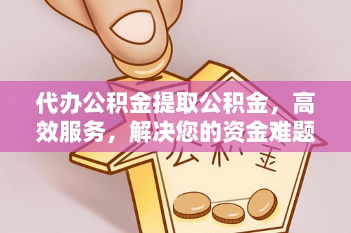 襄阳代办公积金提取公积金，高效服务，解决您的资金难题