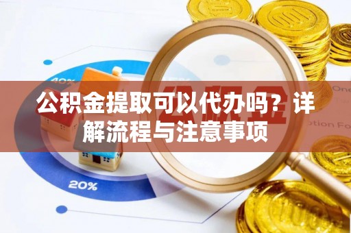 襄阳公积金提取可以代办吗？详解流程与注意事项