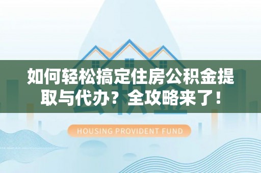 襄阳如何轻松搞定住房公积金提取与代办？全攻略来了！