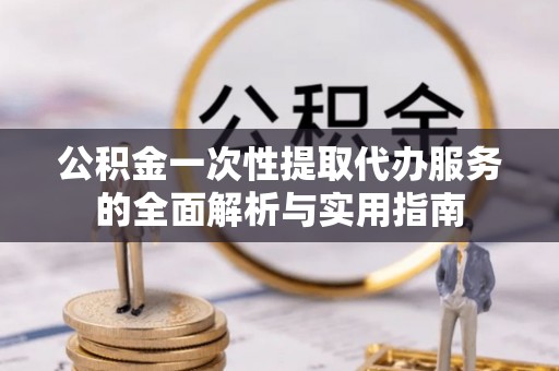 襄阳公积金一次性提取代办服务的全面解析与实用指南