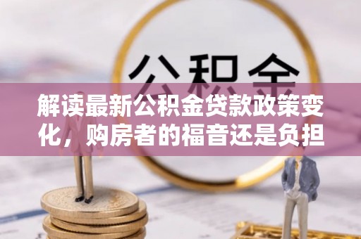 襄阳解读最新公积金贷款政策变化，购房者的福音还是负担？