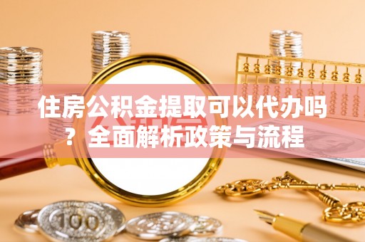 襄阳住房公积金提取可以代办吗？全面解析政策与流程
