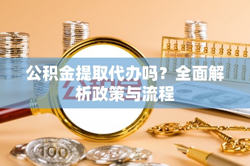 襄阳公积金提取代办吗？全面解析政策与流程