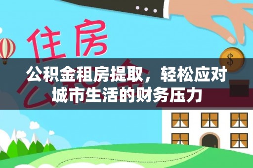 襄阳公积金租房提取，轻松应对城市生活的财务压力