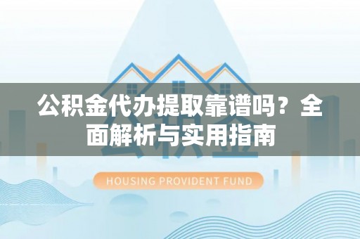 襄阳公积金代办提取靠谱吗？全面解析与实用指南