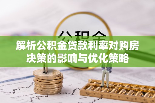 襄阳解析公积金贷款利率对购房决策的影响与优化策略