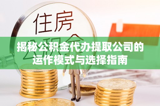 襄阳揭秘公积金代办提取公司的运作模式与选择指南