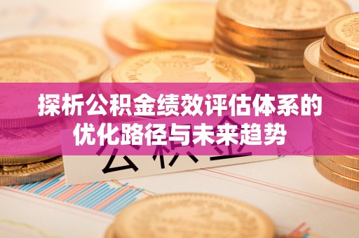 襄阳探析公积金绩效评估体系的优化路径与未来趋势