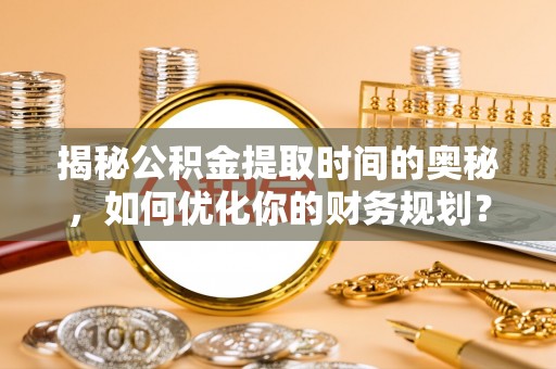 襄阳揭秘公积金提取时间的奥秘，如何优化你的财务规划？