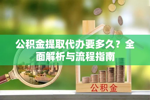 襄阳公积金提取代办要多久？全面解析与流程指南