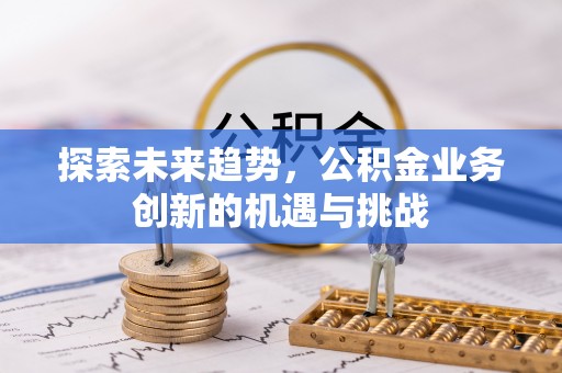 襄阳探索未来趋势，公积金业务创新的机遇与挑战