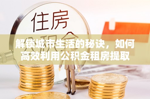 襄阳解锁城市生活的秘诀，如何高效利用公积金租房提取
