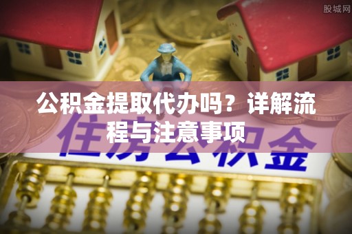 襄阳公积金提取代办吗？详解流程与注意事项