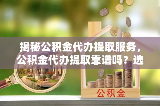 襄阳揭秘公积金代办提取服务，公积金代办提取靠谱吗？选择前你需要知道这些！