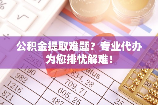 襄阳公积金提取难题？专业代办为您排忧解难！
