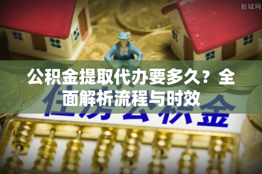 襄阳公积金提取代办要多久？全面解析流程与时效