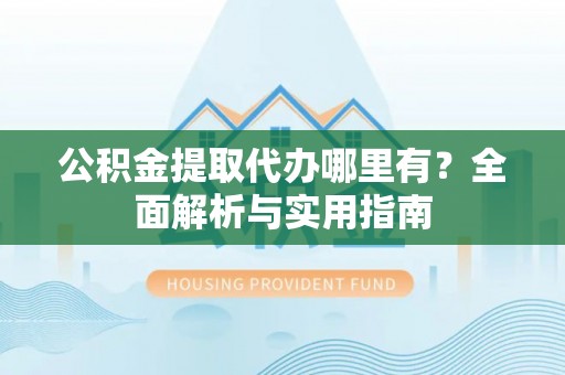 襄阳公积金提取代办哪里有？全面解析与实用指南