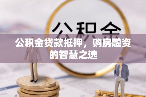 襄阳公积金贷款抵押，购房融资的智慧之选