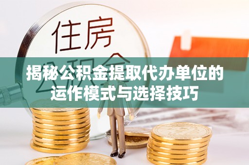 襄阳揭秘公积金提取代办单位的运作模式与选择技巧