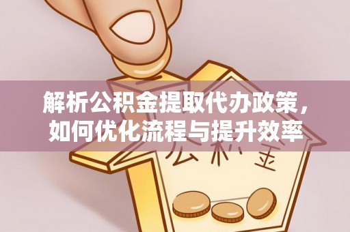 襄阳解析公积金提取代办政策，如何优化流程与提升效率