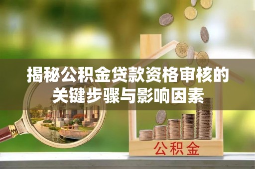 襄阳揭秘公积金贷款资格审核的关键步骤与影响因素