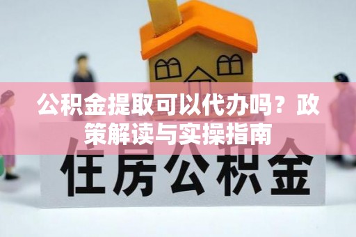 襄阳公积金提取可以代办吗？政策解读与实操指南