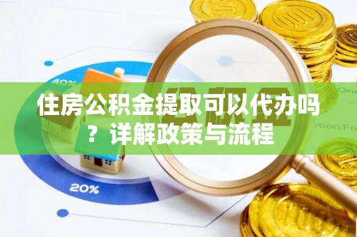 襄阳住房公积金提取可以代办吗？详解政策与流程