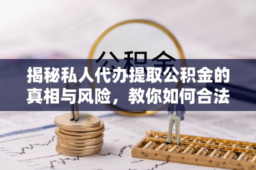 襄阳揭秘私人代办提取公积金的真相与风险，教你如何合法合规操作