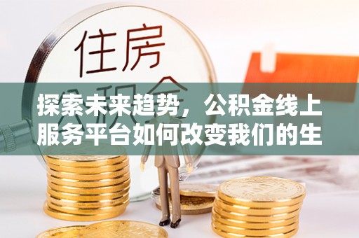 襄阳探索未来趋势，公积金线上服务平台如何改变我们的生活