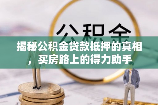 襄阳揭秘公积金贷款抵押的真相，买房路上的得力助手