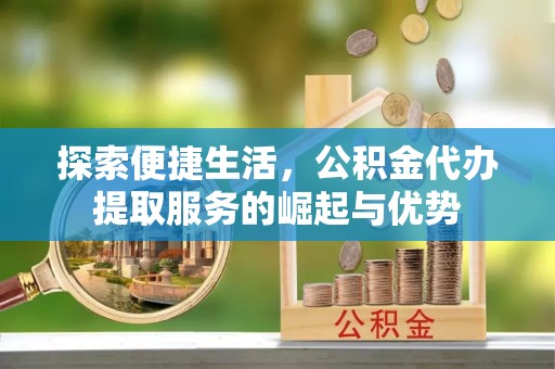 襄阳探索便捷生活，公积金代办提取服务的崛起与优势
