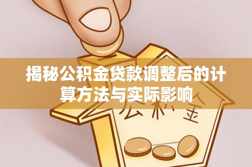 襄阳揭秘公积金贷款调整后的计算方法与实际影响