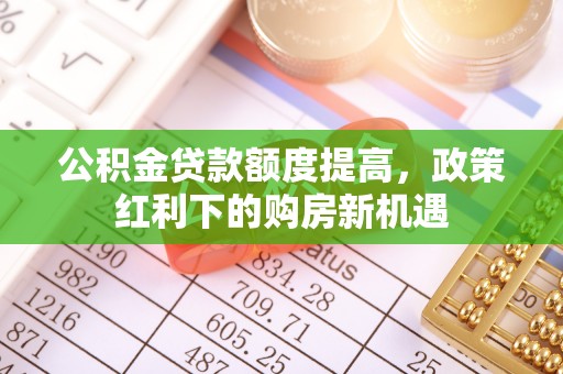 襄阳公积金贷款额度提高，政策红利下的购房新机遇