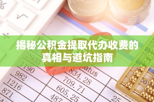 襄阳揭秘公积金提取代办收费的真相与避坑指南