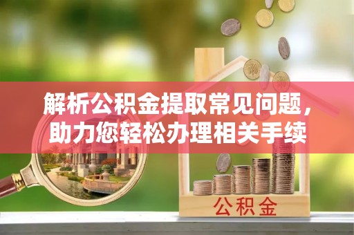 襄阳解析公积金提取常见问题，助力您轻松办理相关手续