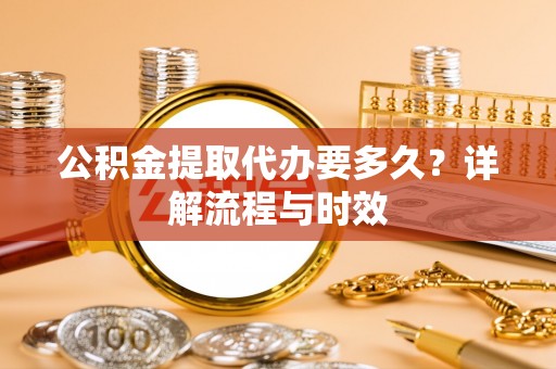 襄阳公积金提取代办要多久？详解流程与时效